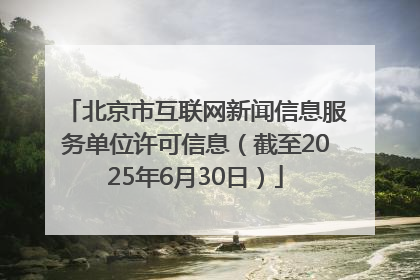 北京市互联网新闻信息服务单位许可信息（截至2025年6月30日）